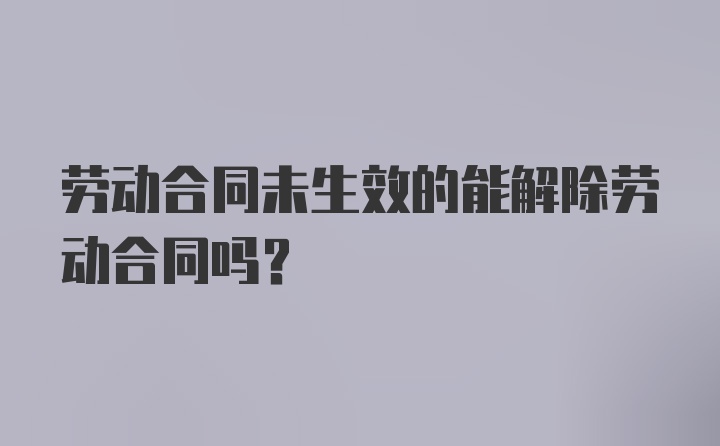 劳动合同未生效的能解除劳动合同吗?