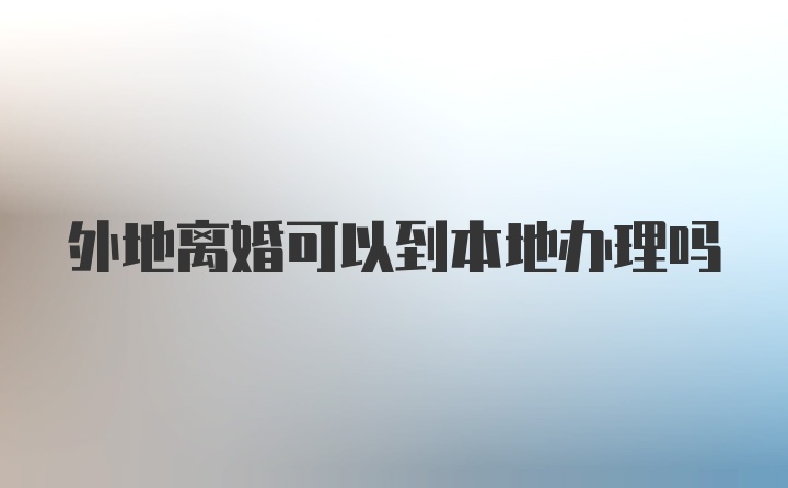 外地离婚可以到本地办理吗