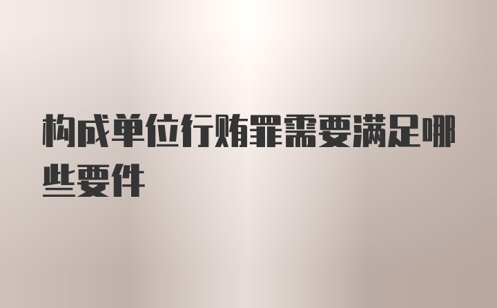 构成单位行贿罪需要满足哪些要件