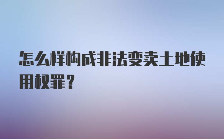 怎么样构成非法变卖土地使用权罪?