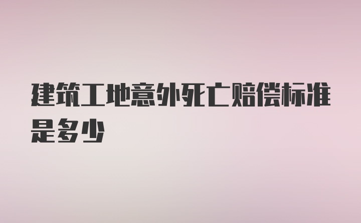 建筑工地意外死亡赔偿标准是多少