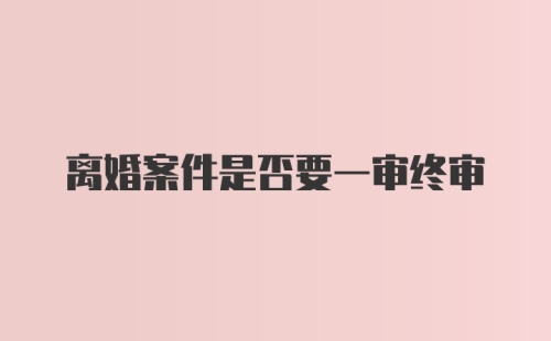 离婚案件是否要一审终审