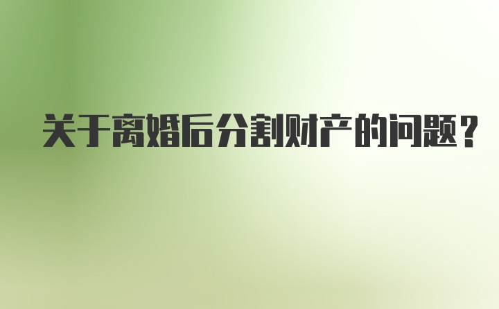 关于离婚后分割财产的问题?