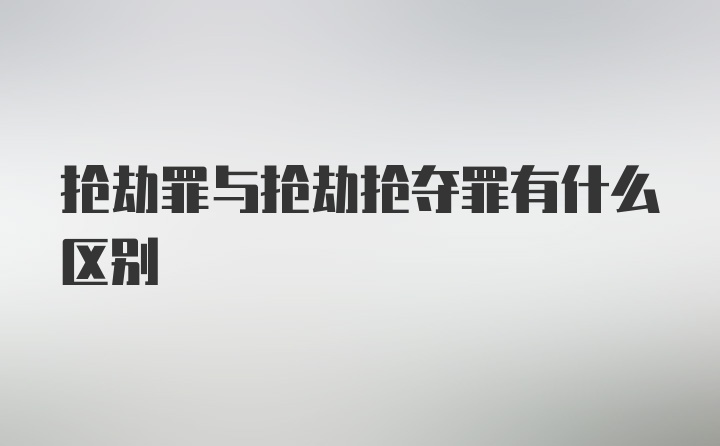 抢劫罪与抢劫抢夺罪有什么区别