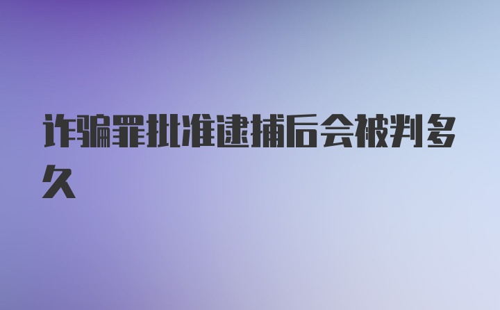 诈骗罪批准逮捕后会被判多久