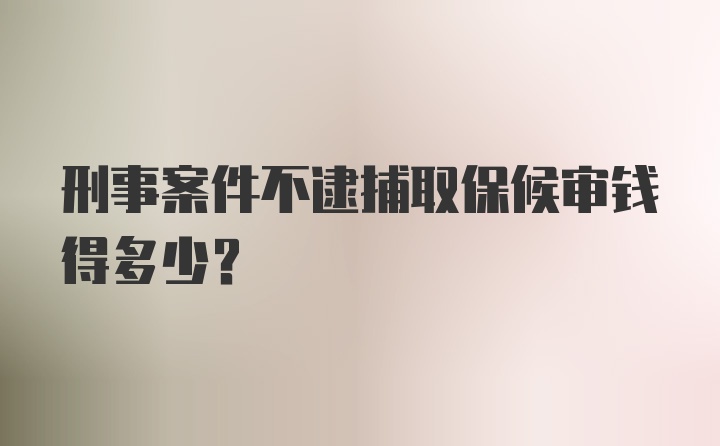 刑事案件不逮捕取保候审钱得多少？