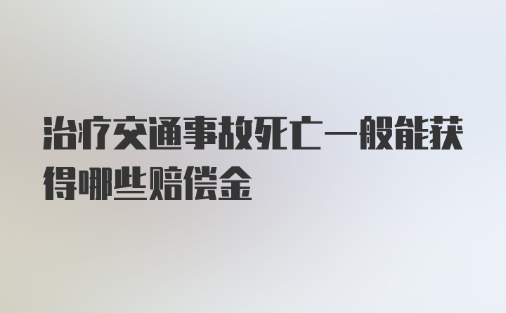 治疗交通事故死亡一般能获得哪些赔偿金