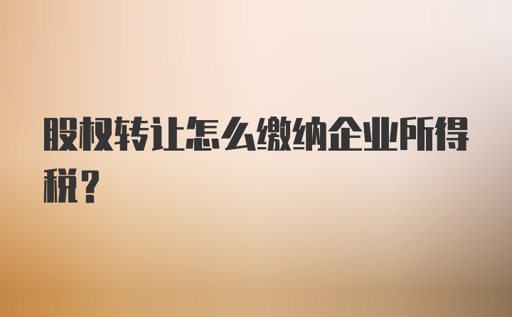 股权转让怎么缴纳企业所得税？