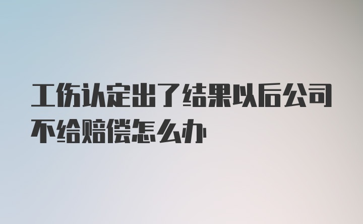 工伤认定出了结果以后公司不给赔偿怎么办