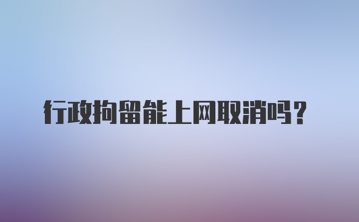 行政拘留能上网取消吗？