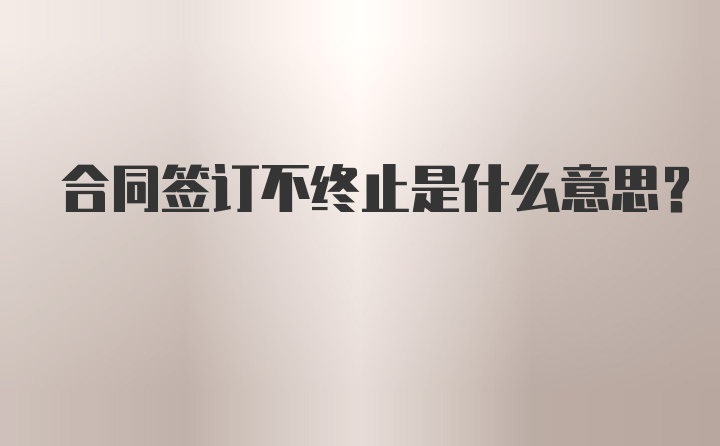 合同签订不终止是什么意思？