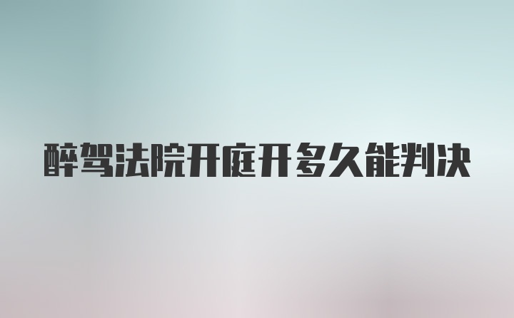 醉驾法院开庭开多久能判决