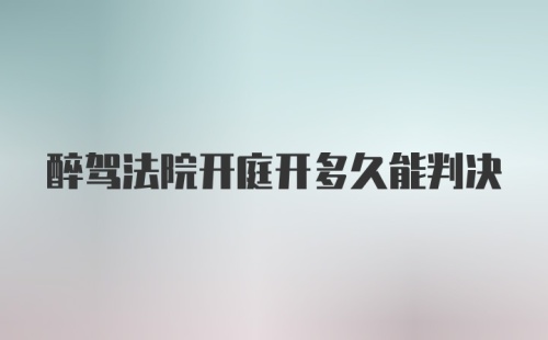 醉驾法院开庭开多久能判决