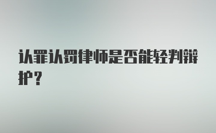 认罪认罚律师是否能轻判辩护？