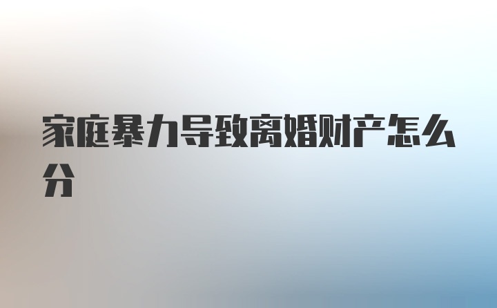 家庭暴力导致离婚财产怎么分