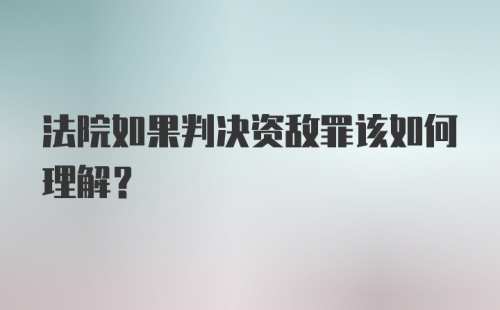 法院如果判决资敌罪该如何理解？