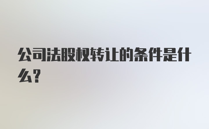 公司法股权转让的条件是什么？