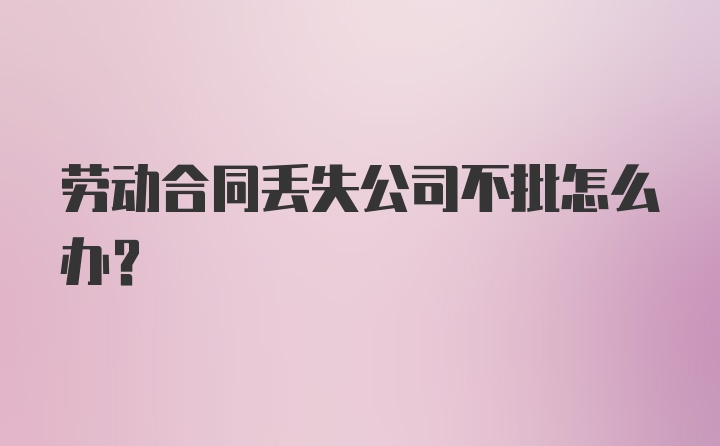 劳动合同丢失公司不批怎么办？