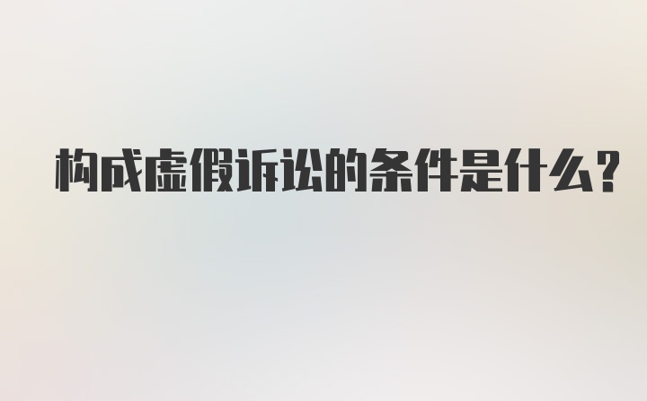 构成虚假诉讼的条件是什么？