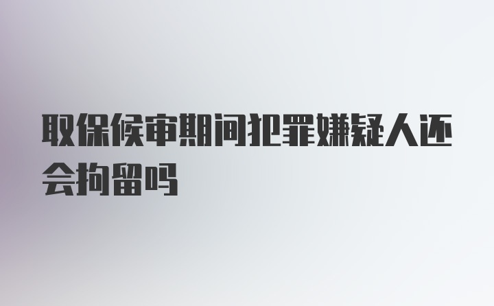 取保候审期间犯罪嫌疑人还会拘留吗