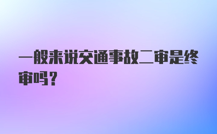 一般来说交通事故二审是终审吗？