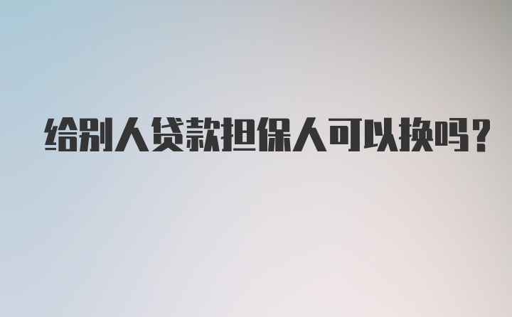 给别人贷款担保人可以换吗？