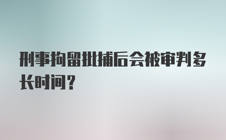 刑事拘留批捕后会被审判多长时间？