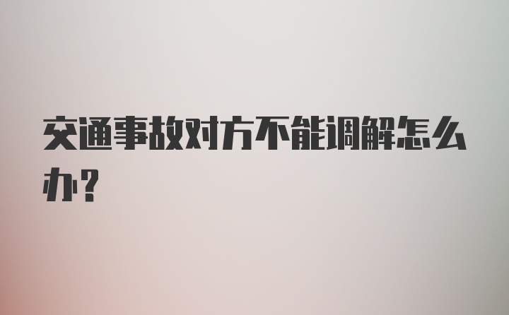 交通事故对方不能调解怎么办？