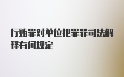 行贿罪对单位犯罪罪司法解释有何规定