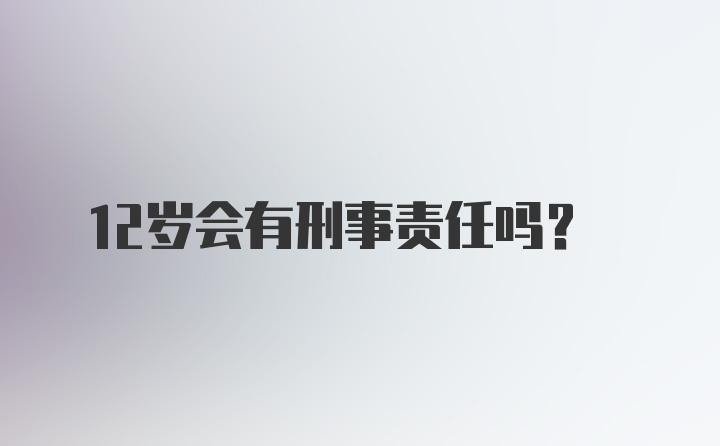 12岁会有刑事责任吗?