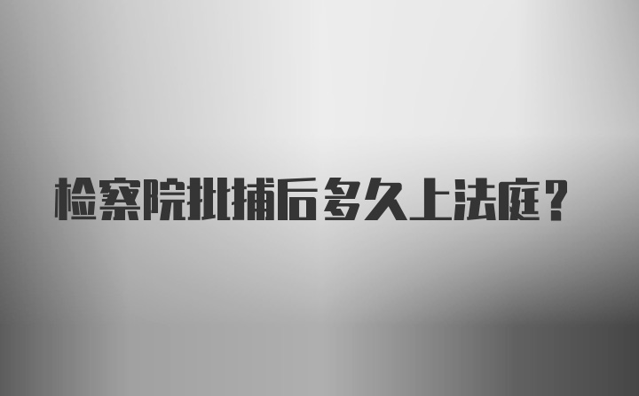 检察院批捕后多久上法庭？