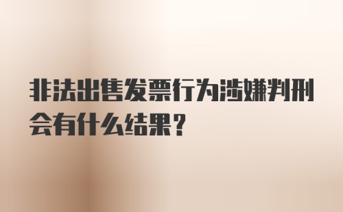 非法出售发票行为涉嫌判刑会有什么结果？