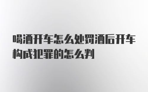 喝酒开车怎么处罚酒后开车构成犯罪的怎么判