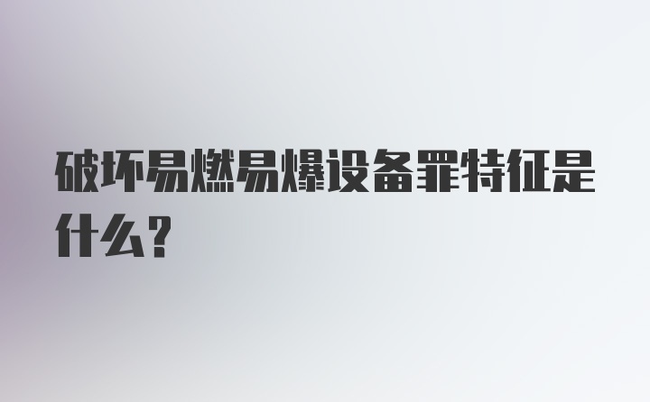 破坏易燃易爆设备罪特征是什么？