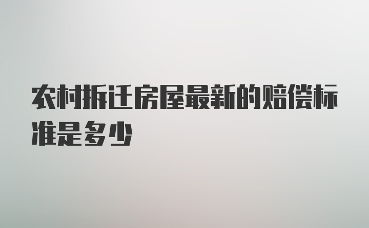 农村拆迁房屋最新的赔偿标准是多少