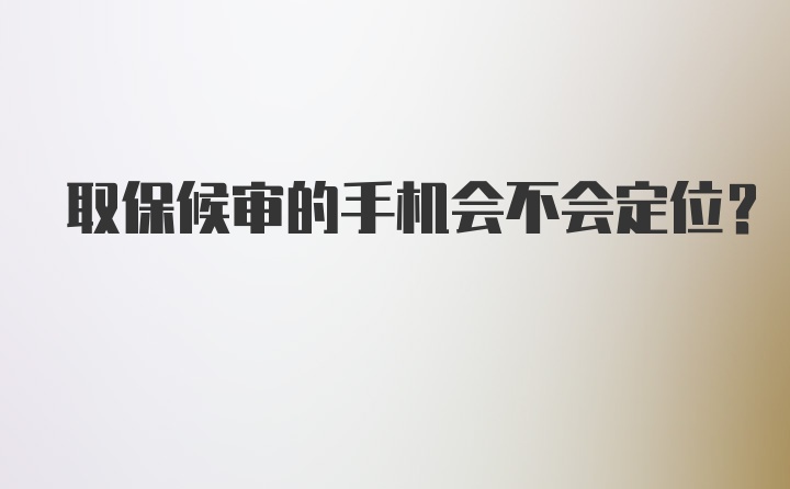 取保候审的手机会不会定位？