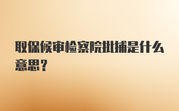 取保候审检察院批捕是什么意思？