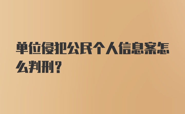 单位侵犯公民个人信息案怎么判刑？