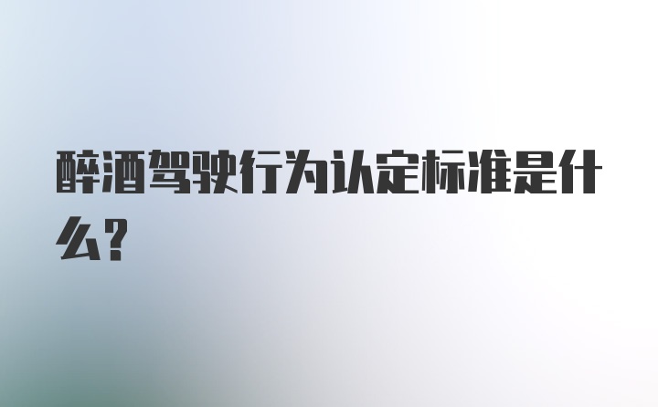 醉酒驾驶行为认定标准是什么？