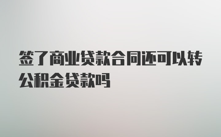 签了商业贷款合同还可以转公积金贷款吗