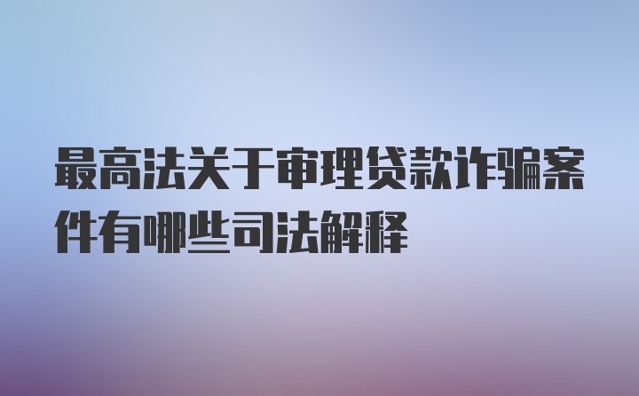 最高法关于审理贷款诈骗案件有哪些司法解释