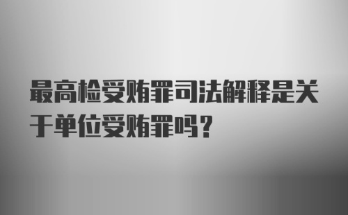 最高检受贿罪司法解释是关于单位受贿罪吗？