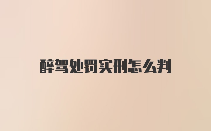 醉驾处罚实刑怎么判