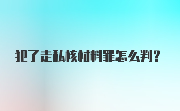 犯了走私核材料罪怎么判？