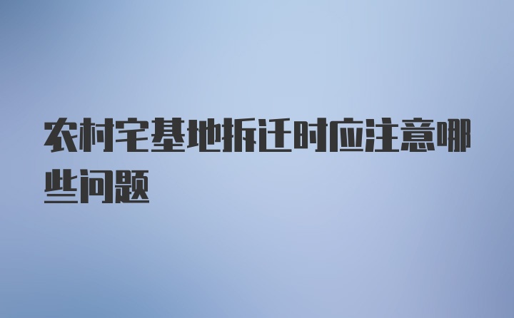 农村宅基地拆迁时应注意哪些问题