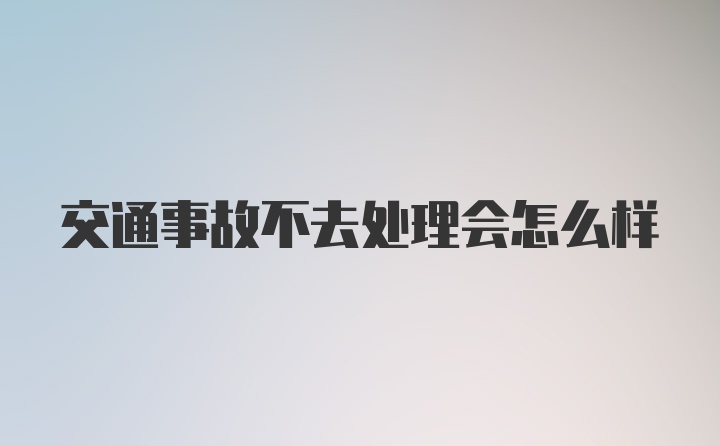 交通事故不去处理会怎么样