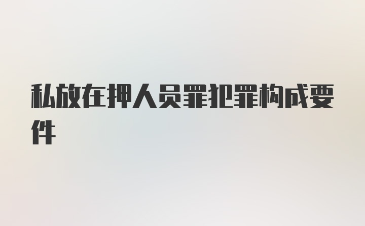 私放在押人员罪犯罪构成要件