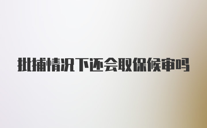 批捕情况下还会取保候审吗