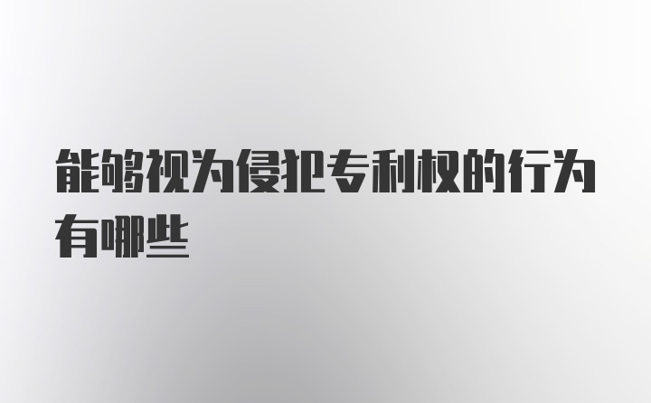 能够视为侵犯专利权的行为有哪些