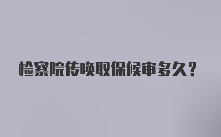 检察院传唤取保候审多久？